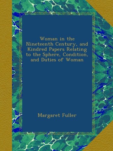 Woman in the Nineteenth Century, and Kindred Papers Relating to the Sphere, Condition, and Duties of Woman