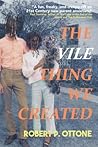 The Vile Thing We Created by Robert P. Ottone The Vile Thing We Created by Robert P. Ottone