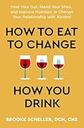 How to Eat to Change How You Drink: Heal Your Gut, Mend Your Mind, and Improve Nutrition to Change Your Relationship with Alcohol