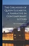 The Girlhood of Queen Elizabeth, a Narrative in Contemporary ... by Frank Arthur Mumby