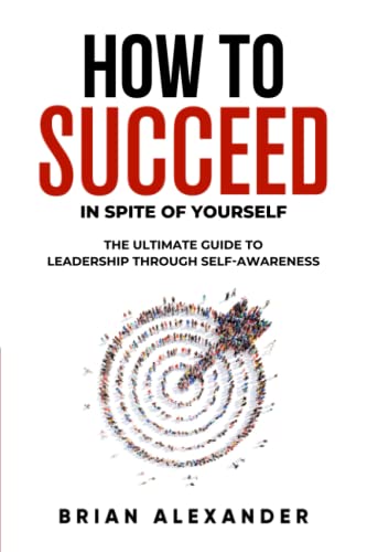 How to Succeed (In Spite of Yourself): The Ultimate Guide to Leadership Through Self-Awareness