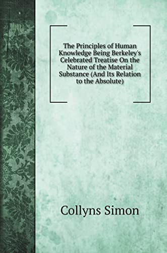 The Principles of Human Knowledge Being Berkeley's Celebrated Treatise On the Nature of the Material Substance