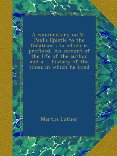 A commentary on St. Paul's Epistle to the Galatians : to which is prefixed, An account of the life of the author and a ... history of the times in which he lived