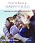 How to Have a Happy Child: Responding to Your Child's Emotional Needs from 4 - 12