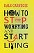 How to Stop Worrying and Start Living by Dale Carnegie How to Stop Worrying and Start Living by Dale Carnegie