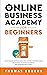 The Online Business Academy for Beginners: A Comprehensive and Proven Guide to Start and Build a Profitable Company That Generates 15k Passive Income Months With the Best Operations in Place