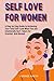 SELF LOVE FOR WOMEN: A Step by Step Guide to Achieving Your Total Self-Love When You are Emotionally Hurt, Taken For Granted, And Abused