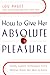 How to Give Her Absolute Pleasure: Totally Explicit Techniques Every Woman Wants Her Man to Know