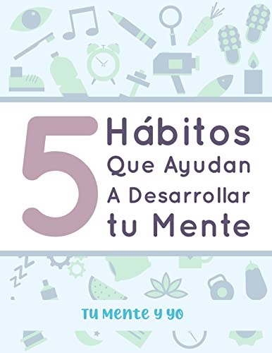 5 HABITOS QUE AYUDAN A DESARROLLAR TU MENTE: Tu Mente y YO (Spanish Edition)