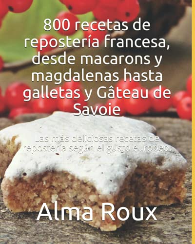 800 recetas de repostería francesa, desde macarons y magdalenas hasta galletas y Gâteau de Savoie: Las más deliciosas recetas de repostería según el gusto europeo. (Spanish Edition)