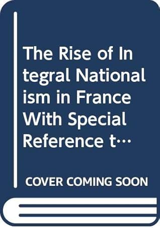 The Rise of Integral Nationalism in France With Special Reference to the Ideas and Activities of Charles Maurras