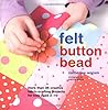 Felt, Button, Bead: More Than 35 Creative Fabric-crafting Projects for Kids Aged 3-10