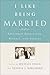 I Like Being Married: Treasured Traditions, Rituals, and Stories
