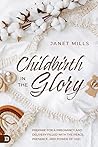 Childbirth in the Glory: Prepare for a Pregnancy and Delivery Filled with the Peace, Presence, and Power of God