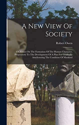 A New View Of Society: Or, Essays On The Formation Of The Human Character, Preparatory To The Development Of A Plan For Gradually Ameliorating The Condition Of Mankind
