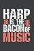Harp is the bacon of music ...