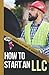 How to Start an LLC: A Beginners Quick Start Guide to Understanding and Setting up Your Limited Liability Company (How To Start It)