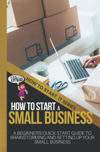 How to Start a Small Business: A Beginners Quick Start Guide to Brainstorming, Understanding, and Setting Up Your New Venture (How To Start It)