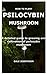 HOW TO PLANT PSILOCYBIN MUSHROOM: A detailed guide to growing and cultivation of psilocybin mushroom