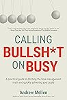 Calling BS On Busy: A Practical Guide to Ditching the Time Management Myth and Quickly Achieving Your Goals