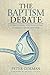 The Baptism Debate: Understanding and Evaluating Reformed Infant Baptism