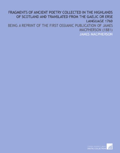 Fragments of Ancient Poetry Collected in the Highlands of Scotland and Translated From the Gaelic or Erse Language 1760: Being a Reprint of the First Ossianic Publication of James Macpherson