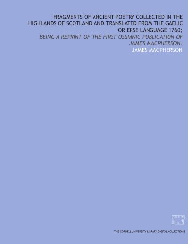 Fragments of ancient poetry collected in the Highlands of Scotland and translated from the Gaelic or Erse language 1760;: being a reprint of the first Ossianic publication of James Macpherson.