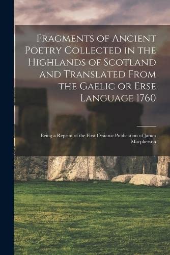 Fragments of Ancient Poetry Collected in the Highlands of Scotland and Translated From the Gaelic or Erse Language 1760; Being a Reprint of the First Ossianic Publication of James Macpherson