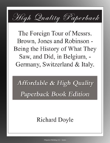 The Foreign Tour of Messrs. Brown, Jones and Robinson - Being the History of What They Saw, and Did, in Belgium, - Germany, Switzerland & Italy.