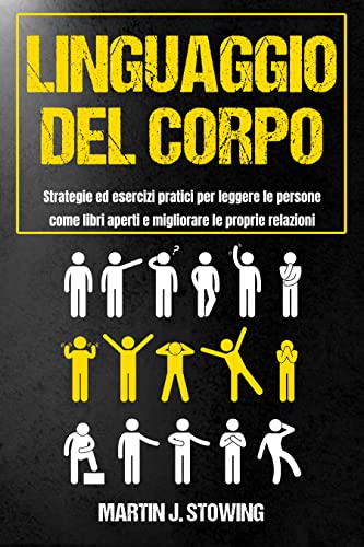 Linguaggio del Corpo: Strategie ed Esercizi Pratici Per Leggere le Persone Come Libri Aperti e Migliorare le Proprie Relazioni (Italian Edition)