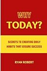 WHY TODAY?: SECRETS TO CREATING DAILY HABITS THAT ENSURE SUCCESS