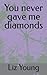 You never gave me diamonds