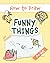 How to Draw Funny Things: Easy and Simple Drawing Book with Step-by-Step Instructions, Perfect for Gifting Children and Beginners on Christmas and Birthdays (My First Drawing Book for Kids)