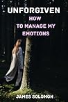 UNFORGIVEN: HOW TO MANAGE MY EMOTIONS