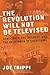 The Revolution Will Not Be Televised : Democracy, the Internet, and the Overthrow of Everything