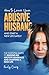 How to Leave Your Abusive Husband and Start a New Life Safely: The Essential Guide To Ending an Abusive Marriage and Starting a New Life