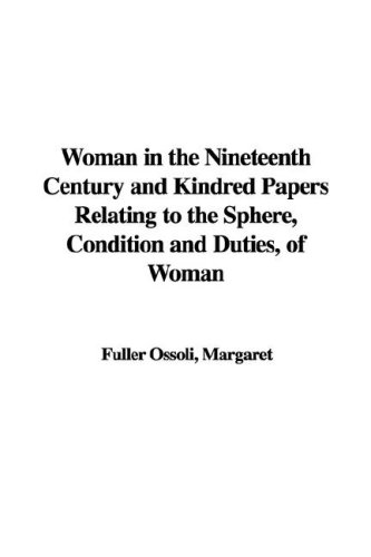 Woman in the Nineteenth Century and Kindred Papers Relating to the Sphere, Condition and Duties, of Woman