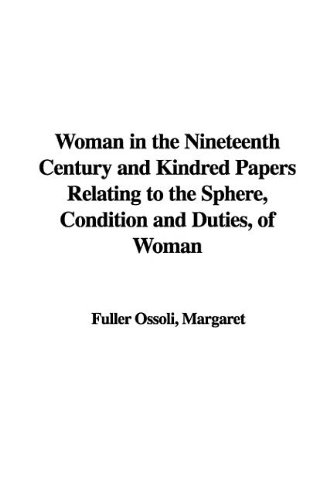 Woman in the Nineteenth Century and Kindred Papers Relating to the Sphere, Condition and Duties, of Woman