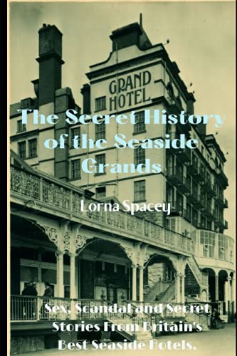 The Secret History of the Seaside Grands: Sex, Scandal and Secret Stories from Britain's Best Hotels (The Secret Histories of the Seaside Grands)