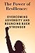 The Power of Resilience: Overcoming Adversity and Bouncing Back Stronger
