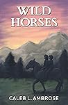 Wild Horses by Caleb L. Ambrose Wild Horses by Caleb L. Ambrose