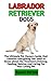 LABRADOR RETRIEVER DOGS: The Ultimate Guide To Labrador Retriever Dogs Care, Feeding, Housing, Training (Complete Labrador Retriever Dogs Care Information)