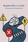Beginner Driver's Guide: Driving Lessons And Learning To Drive
