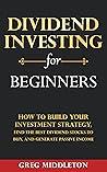 Dividend Investing for Beginners: How to Build Your Investment Strategy, Find the Best Dividend Stocks to Buy, and Generate Passive Income Dividend Investing for Beginners: How to Build Your Investment Strategy, Find the Best Dividend Stocks to Buy, and Generate Passive Income
