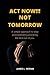 ACT NOW!!! NOT TOMORROW: A ...