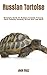 Russian Tortoise: Simplicity Guide On Russian Tortoise Training, Care, Feeding, Housing, As Pet And Lots More