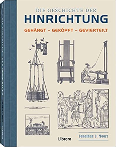 Die Geschichte der Hinrichtung: Gehängt - Geköpft - Gevierteilt