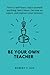 Be Your Own Teacher: How to self-learn: Teach yourself anything, learn faster, become an expert, and improve your memory.
