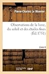 Observations de la Lune, Du Soleil Et Des Étoiles Fixes. Livre 4: Pour Servir À La Physique Céleste Et Aux Usages de la Navigation (French Edition)