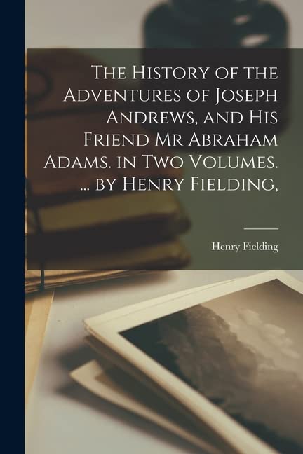 The History of the Adventures of Joseph Andrews, and His Friend Mr Abraham Adams. in Two Volumes. ... by Henry Fielding,